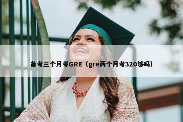 备考三个月考GRE（gre两个月考320够吗）
