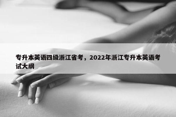 专升本英语四级浙江省考，2022年浙江专升本英语考试大纲
