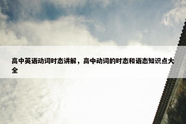 高中英语动词时态讲解，高中动词的时态和语态知识点大全