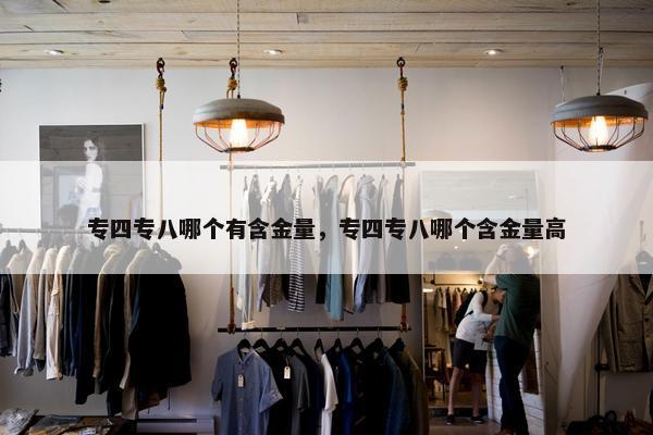 专四专八哪个有含金量，专四专八哪个含金量高