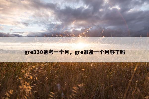 gre330备考一个月，gre准备一个月够了吗