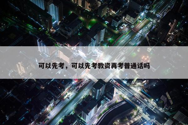 可以先考，可以先考教资再考普通话吗