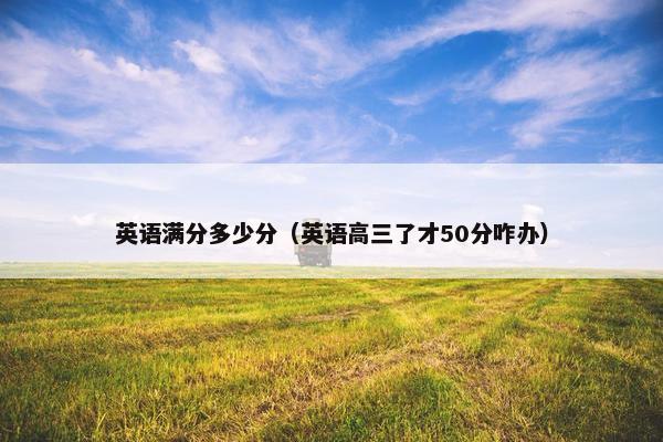 英语满分多少分（英语高三了才50分咋办）
