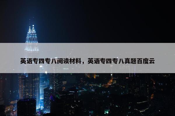 英语专四专八阅读材料，英语专四专八真题百度云