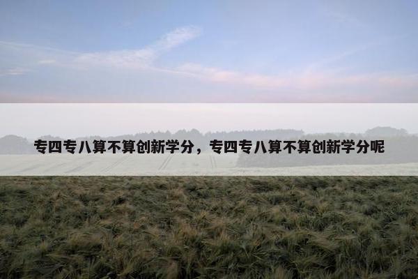 专四专八算不算创新学分，专四专八算不算创新学分呢