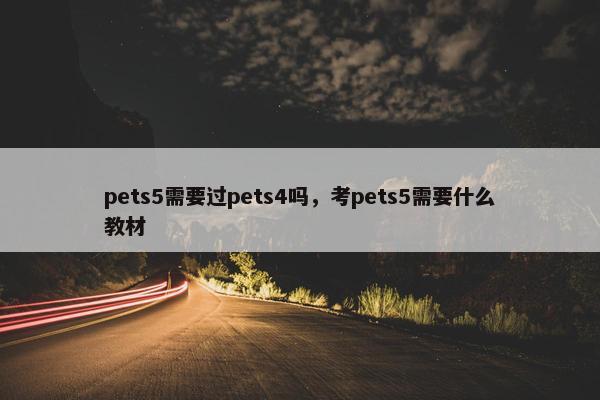 pets5需要过pets4吗，考pets5需要什么教材