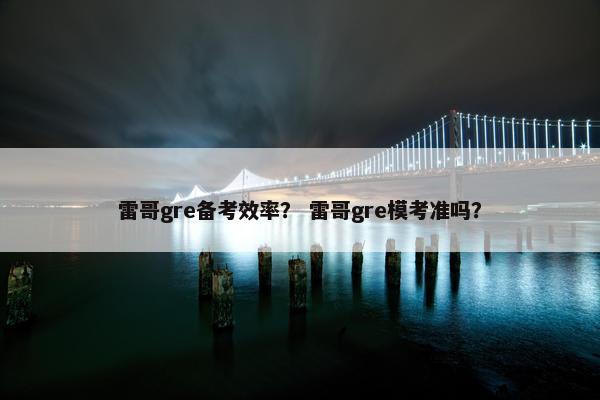 雷哥gre备考效率？ 雷哥gre模考准吗？