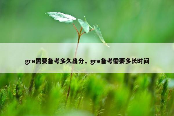 gre需要备考多久出分，gre备考需要多长时间