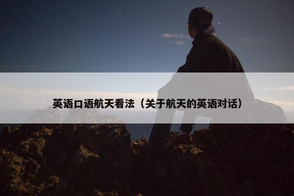 英语口语航天看法（关于航天的英语对话）