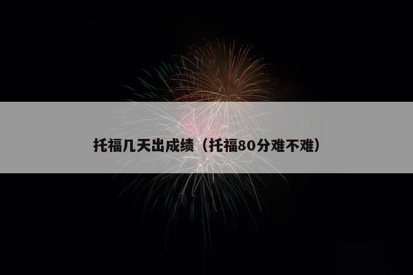托福几天出成绩（托福80分难不难）