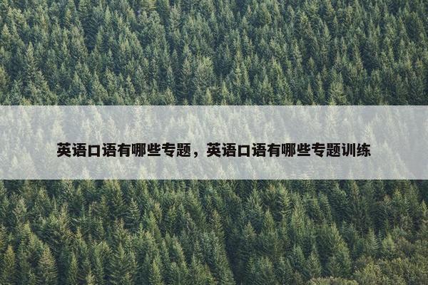 英语口语有哪些专题，英语口语有哪些专题训练