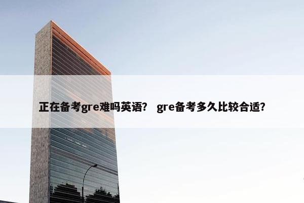 正在备考gre难吗英语？ gre备考多久比较合适？