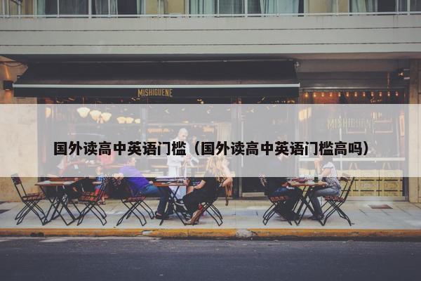 国外读高中英语门槛（国外读高中英语门槛高吗）