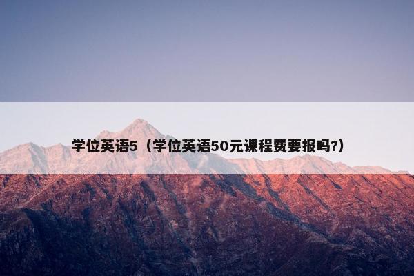 学位英语5（学位英语50元课程费要报吗?）