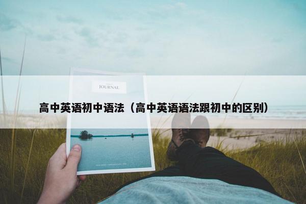 高中英语初中语法（高中英语语法跟初中的区别）