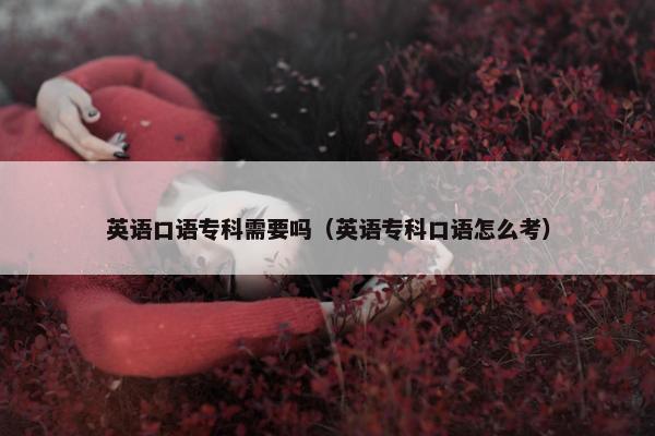 英语口语专科需要吗（英语专科口语怎么考）