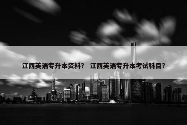 江西英语专升本资料？ 江西英语专升本考试科目？