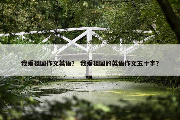 我爱祖国作文英语？ 我爱祖国的英语作文五十字？