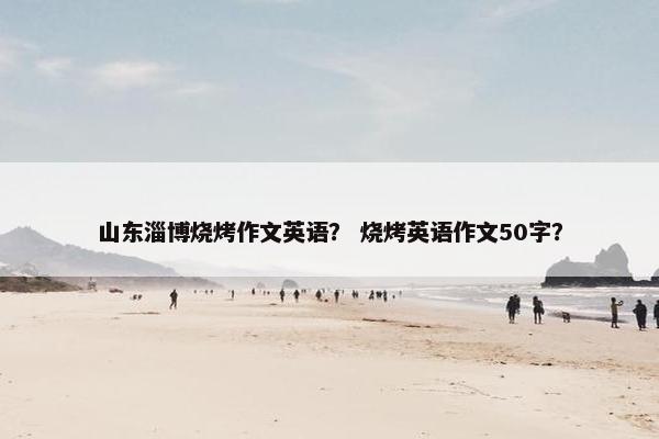 山东淄博烧烤作文英语？ 烧烤英语作文50字？