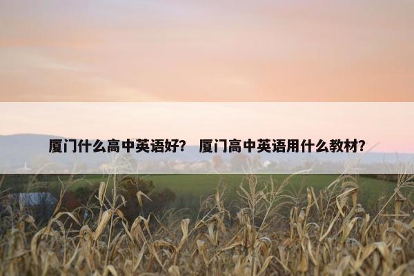 厦门什么高中英语好？ 厦门高中英语用什么教材？