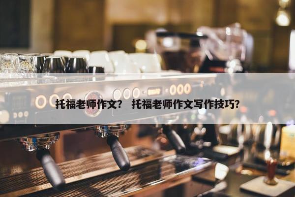 托福老师作文？ 托福老师作文写作技巧？