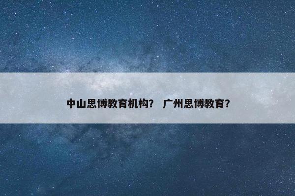 中山思博教育机构？ 广州思博教育？