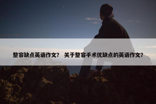 整容缺点英语作文？ 关于整容手术优缺点的英语作文？