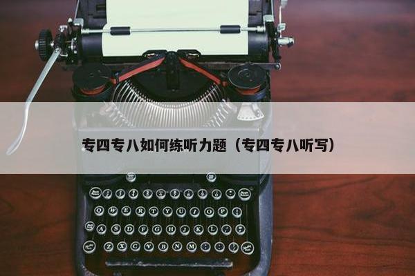 专四专八如何练听力题（专四专八听写）