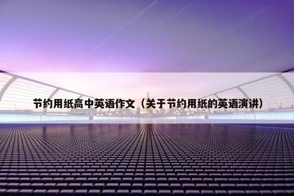 节约用纸高中英语作文（关于节约用纸的英语演讲）