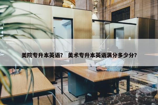 美院专升本英语？ 美术专升本英语满分多少分？