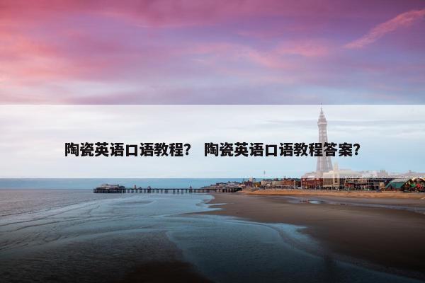 陶瓷英语口语教程？ 陶瓷英语口语教程答案？