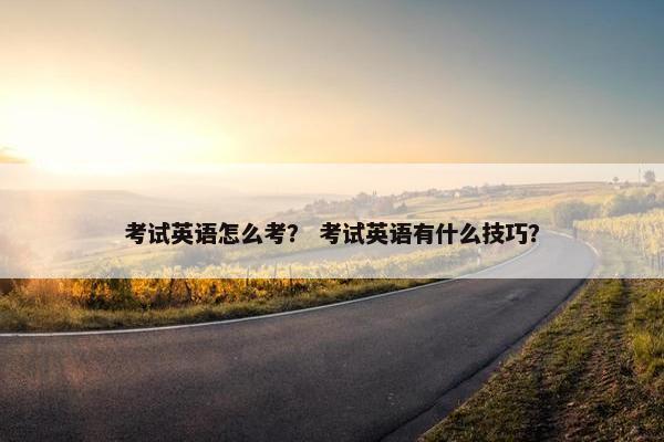 考试英语怎么考？ 考试英语有什么技巧？