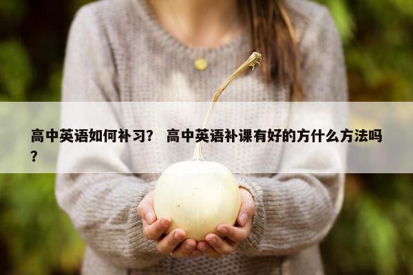高中英语如何补习？ 高中英语补课有好的方什么方法吗？