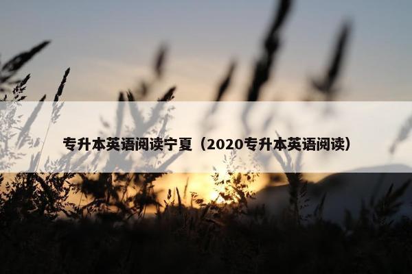专升本英语阅读宁夏（2020专升本英语阅读）