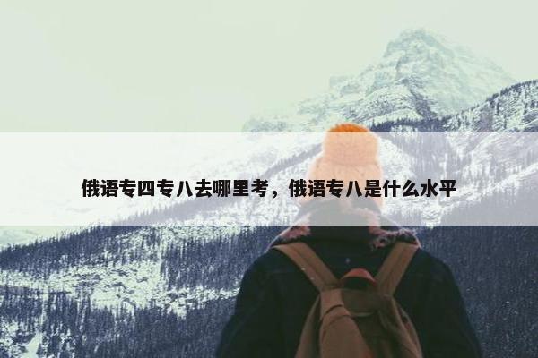 俄语专四专八去哪里考，俄语专八是什么水平