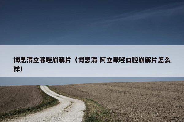 博思清立哌唑崩解片（博思清 阿立哌唑口腔崩解片怎么样）