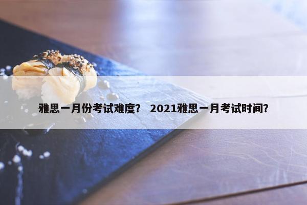 雅思一月份考试难度？ 2021雅思一月考试时间？