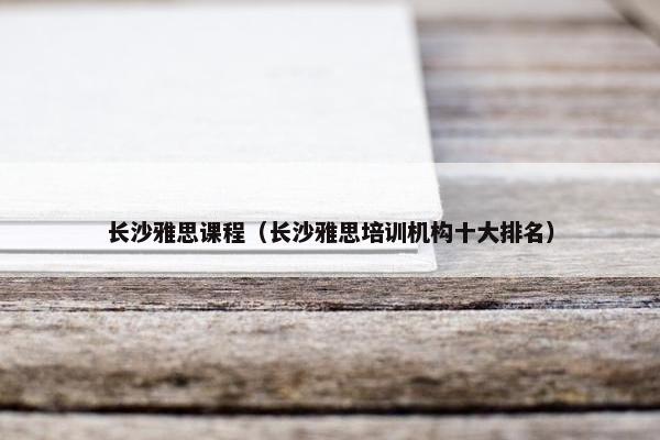 长沙雅思课程（长沙雅思培训机构十大排名）
