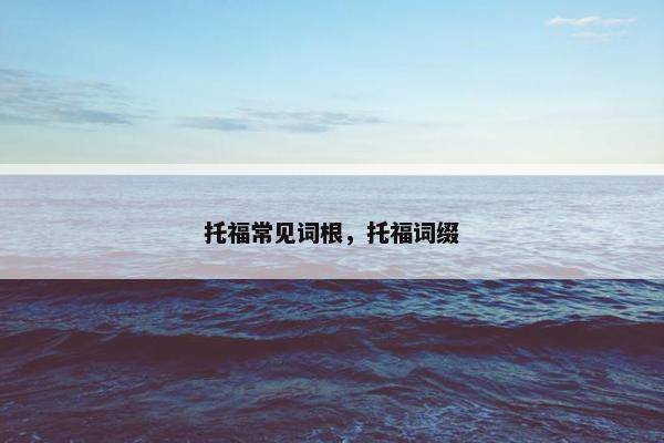 托福常见词根，托福词缀