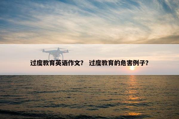过度教育英语作文？ 过度教育的危害例子？