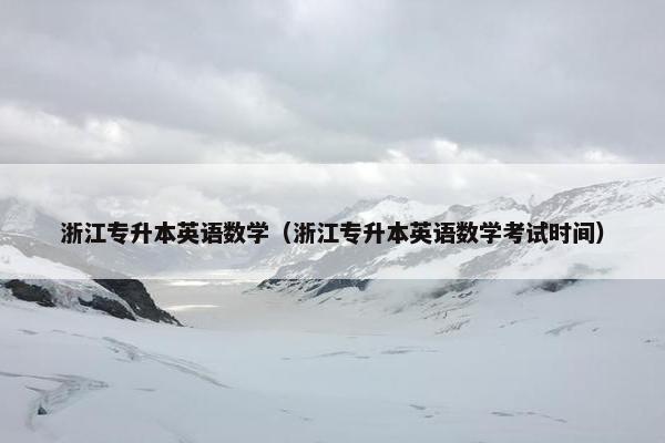 浙江专升本英语数学（浙江专升本英语数学考试时间）
