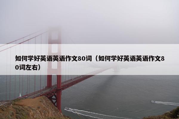 如何学好英语英语作文80词（如何学好英语英语作文80词左右）