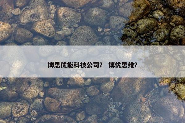 博思优能科技公司？ 博优思维？