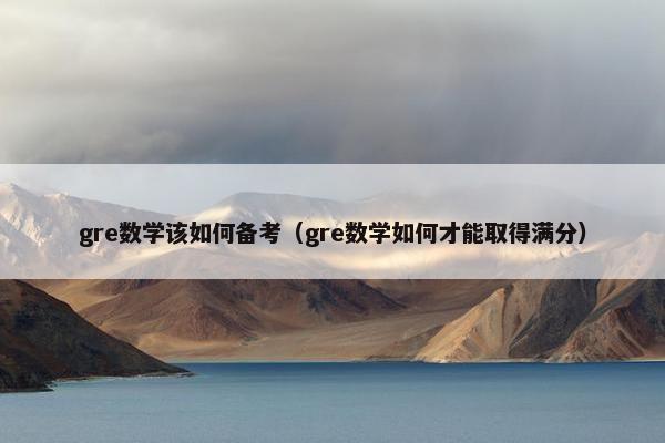 gre数学该如何备考（gre数学如何才能取得满分）