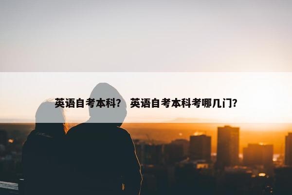 英语自考本科？ 英语自考本科考哪几门？