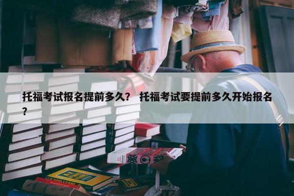 托福考试报名提前多久？ 托福考试要提前多久开始报名？