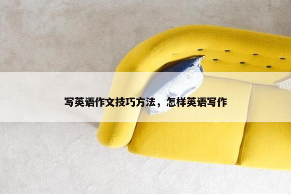 写英语作文技巧方法，怎样英语写作