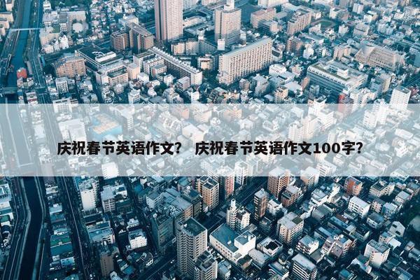 庆祝春节英语作文？ 庆祝春节英语作文100字？