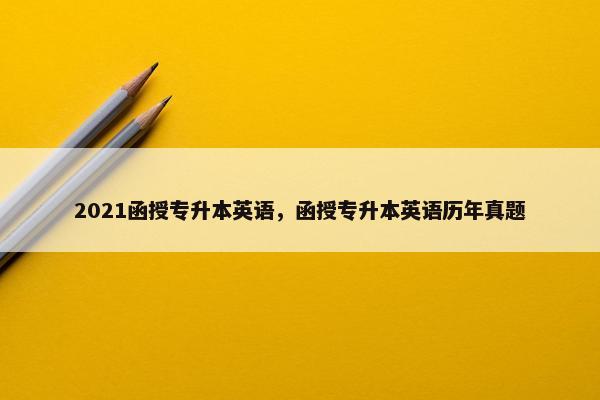 2021函授专升本英语，函授专升本英语历年真题
