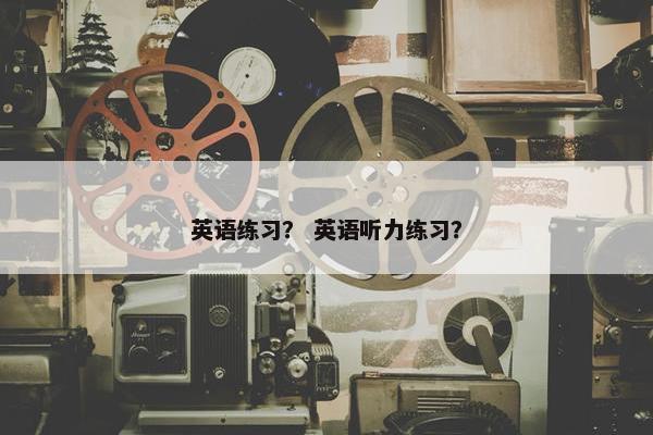 英语练习？ 英语听力练习？